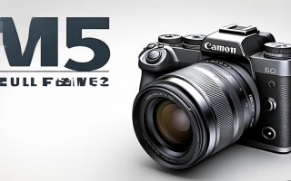 佳能M5是全画幅相机吗？解析其画幅类型真相